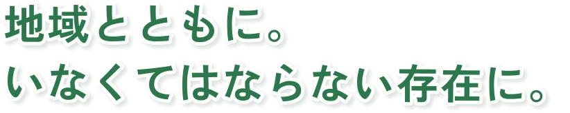 地域とともにいなくてはならない存在に